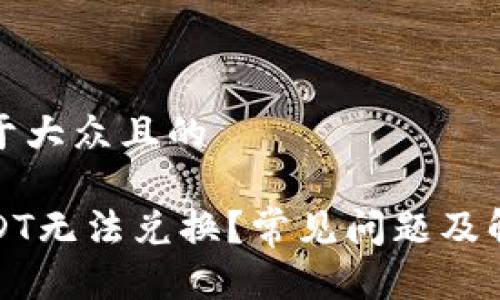 思考一个易于大众且的  

火币钱包USDT无法兑换？常见问题及解决方法详解